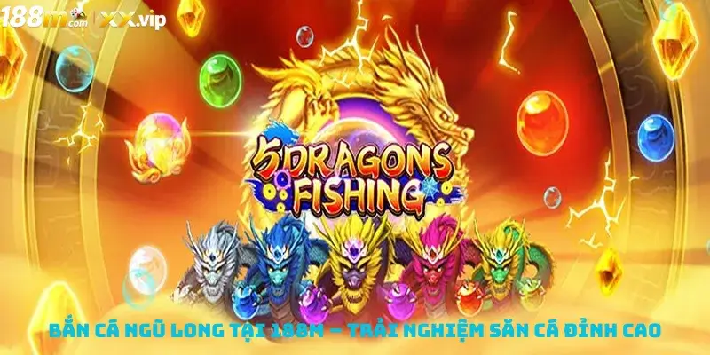 Bắn Cá Ngũ Long Tại 188M – Trải Nghiệm Săn Cá Đỉnh Cao