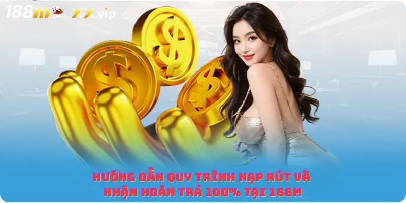 Hướng dẫn quy trình nạp rút và nhận hoàn trả 100% tại 188M