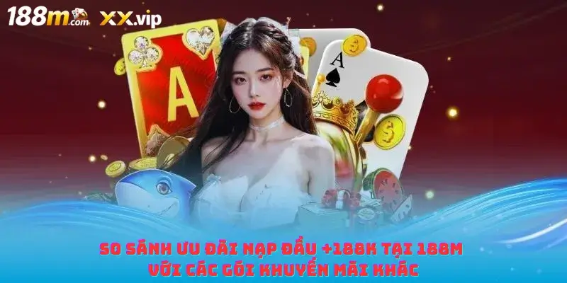 So sánh ưu đãi nạp đầu +188K tại 188M với các gói khuyến mãi khác